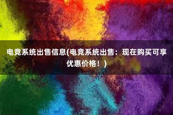 电竞系统出售信息(电竞系统出售：现在购买可享优惠价格！)