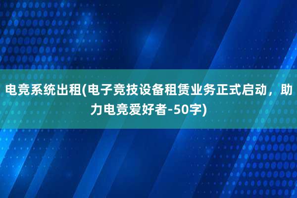 电竞系统出租(电子竞技设备租赁业务正式启动，助力电竞爱好者-50字)