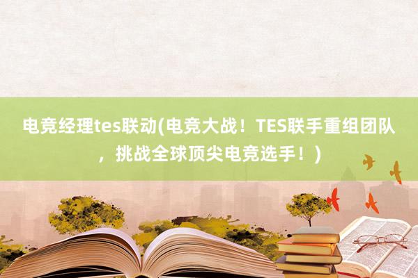 电竞经理tes联动(电竞大战！TES联手重组团队，挑战全球顶尖电竞选手！)