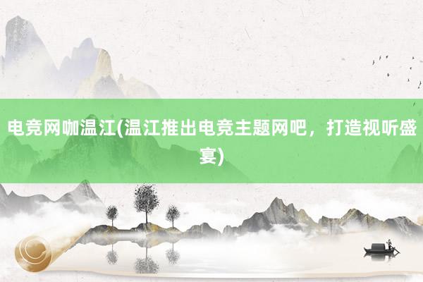 电竞网咖温江(温江推出电竞主题网吧，打造视听盛宴)