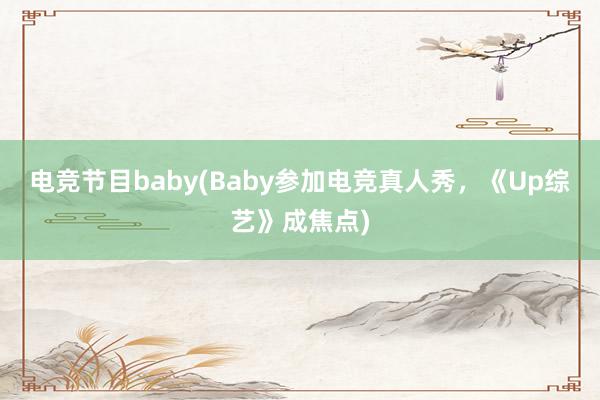 电竞节目baby(Baby参加电竞真人秀，《Up综艺》成焦点)