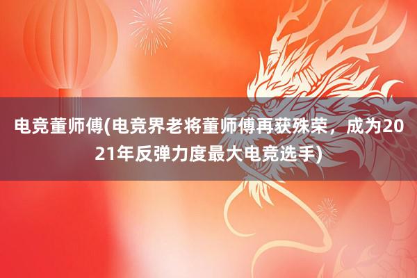 电竞董师傅(电竞界老将董师傅再获殊荣，成为2021年反弹力度最大电竞选手)