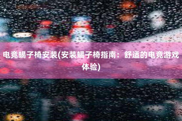 电竞蝎子椅安装(安装蝎子椅指南：舒适的电竞游戏体验)