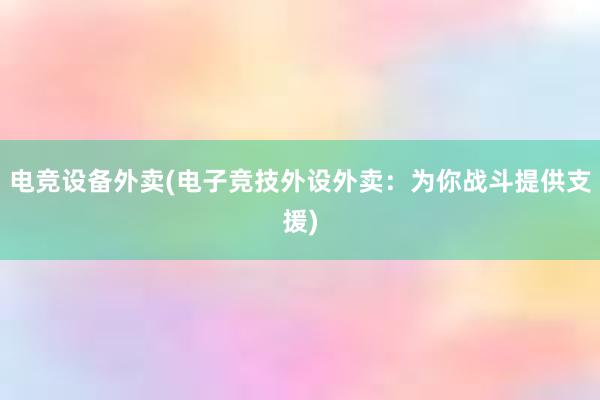 电竞设备外卖(电子竞技外设外卖：为你战斗提供支援)