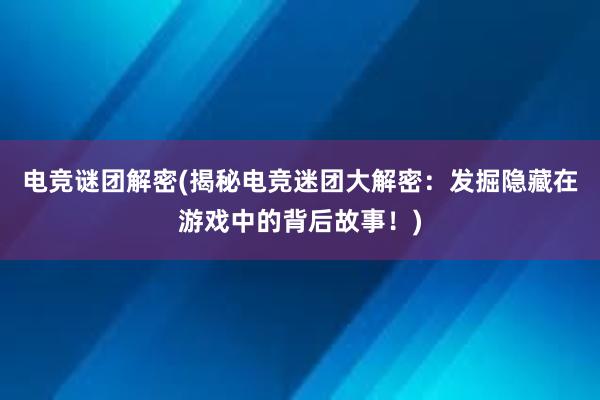 电竞谜团解密(揭秘电竞迷团大解密：发掘隐藏在游戏中的背后故事！)