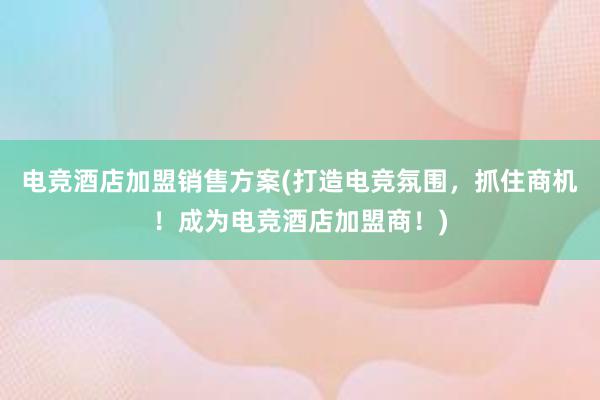 电竞酒店加盟销售方案(打造电竞氛围，抓住商机！成为电竞酒店加盟商！)