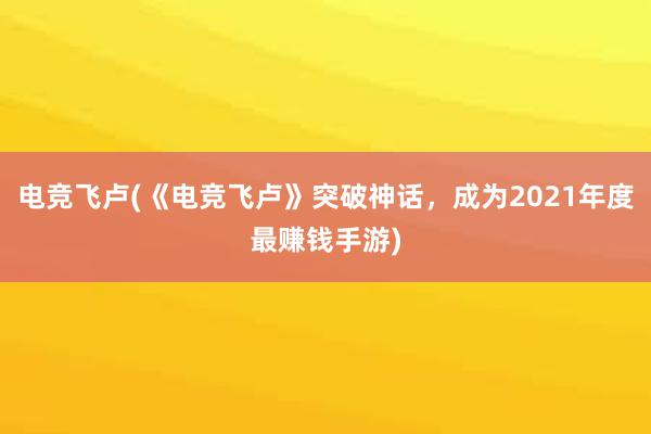 电竞飞卢(《电竞飞卢》突破神话，成为2021年度最赚钱手游)