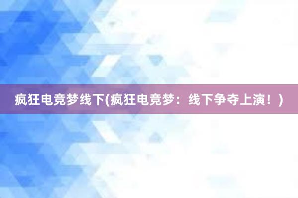 疯狂电竞梦线下(疯狂电竞梦：线下争夺上演！)