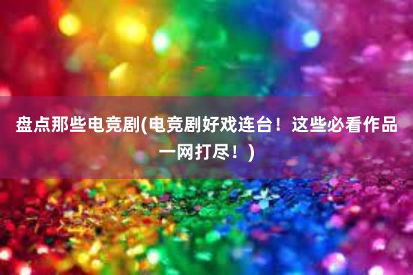 盘点那些电竞剧(电竞剧好戏连台！这些必看作品一网打尽！)