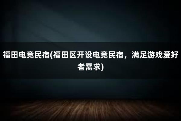 福田电竞民宿(福田区开设电竞民宿，满足游戏爱好者需求)
