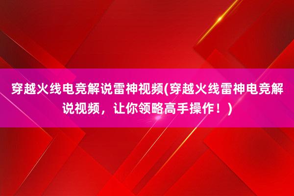 穿越火线电竞解说雷神视频(穿越火线雷神电竞解说视频，让你领略高手操作！)