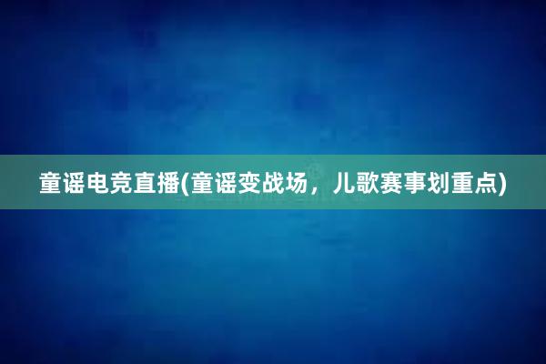 童谣电竞直播(童谣变战场，儿歌赛事划重点)