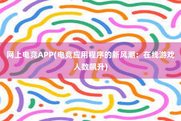 网上电竞APP(电竞应用程序的新风潮：在线游戏人数飙升)