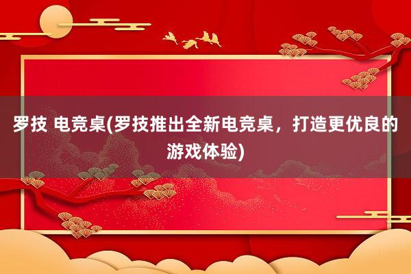 罗技 电竞桌(罗技推出全新电竞桌，打造更优良的游戏体验)