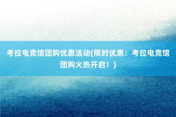 考拉电竞馆团购优惠活动(限时优惠：考拉电竞馆团购火热开启！)