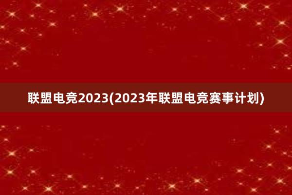 联盟电竞2023(2023年联盟电竞赛事计划)