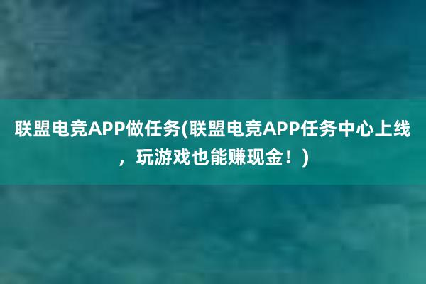 联盟电竞APP做任务(联盟电竞APP任务中心上线，玩游戏也能赚现金！)