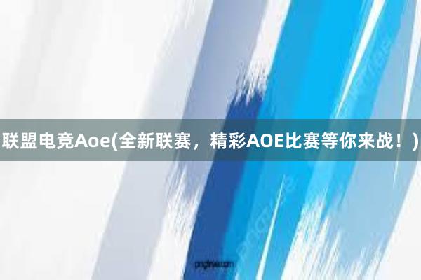 联盟电竞Aoe(全新联赛，精彩AOE比赛等你来战！)