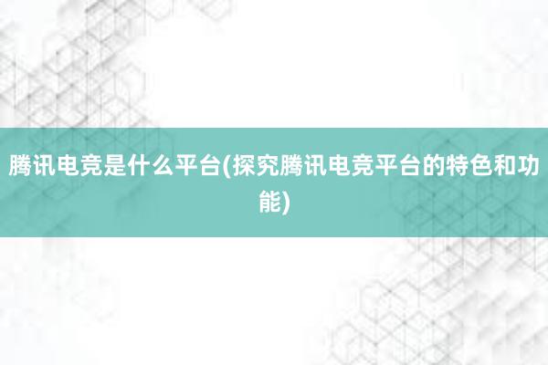 腾讯电竞是什么平台(探究腾讯电竞平台的特色和功能)