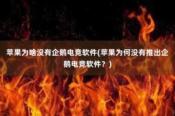 苹果为啥没有企鹅电竞软件(苹果为何没有推出企鹅电竞软件？)