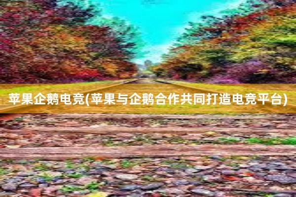 苹果企鹅电竞(苹果与企鹅合作共同打造电竞平台)