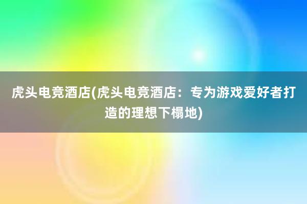 虎头电竞酒店(虎头电竞酒店：专为游戏爱好者打造的理想下榻地)