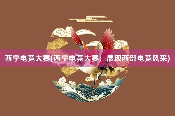 西宁电竞大赛(西宁电竞大赛：展现西部电竞风采)