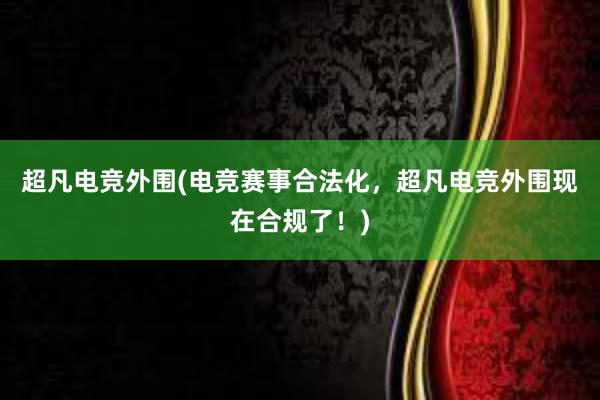 超凡电竞外围(电竞赛事合法化，超凡电竞外围现在合规了！)