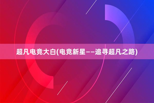 超凡电竞大白(电竞新星——追寻超凡之路)