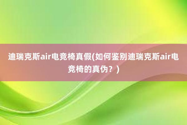 迪瑞克斯air电竞椅真假(如何鉴别迪瑞克斯air电竞椅的真伪？)