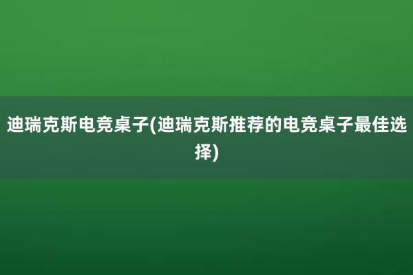 迪瑞克斯电竞桌子(迪瑞克斯推荐的电竞桌子最佳选择)