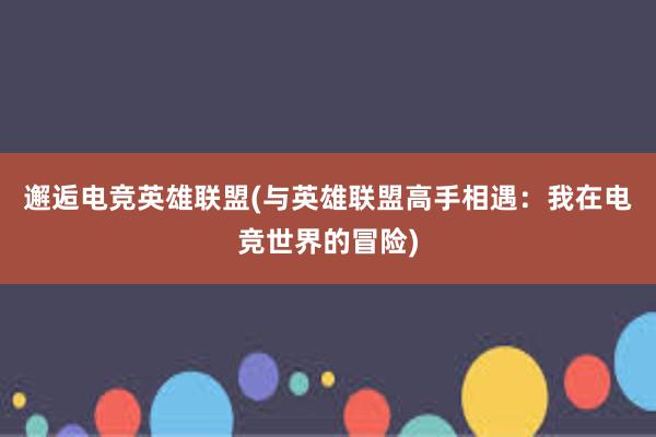 邂逅电竞英雄联盟(与英雄联盟高手相遇：我在电竞世界的冒险)