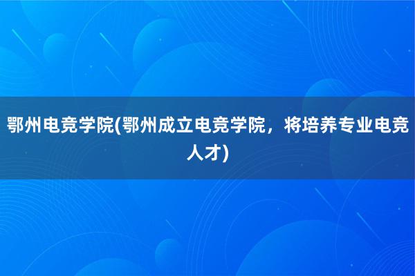 鄂州电竞学院(鄂州成立电竞学院，将培养专业电竞人才)