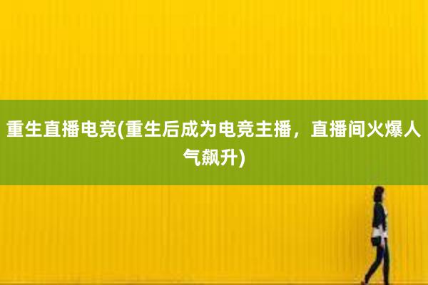 重生直播电竞(重生后成为电竞主播，直播间火爆人气飙升)