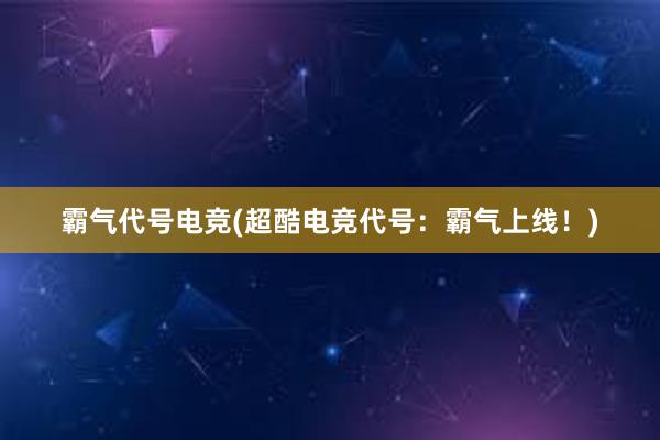 霸气代号电竞(超酷电竞代号：霸气上线！)