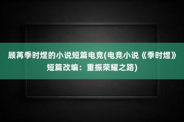 顾苒季时煜的小说短篇电竞(电竞小说《季时煜》短篇改编：重振荣耀之路)