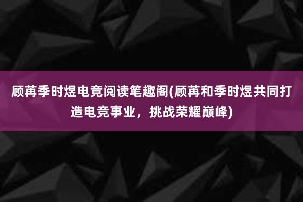 顾苒季时煜电竞阅读笔趣阁(顾苒和季时煜共同打造电竞事业，挑战荣耀巅峰)