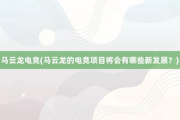 马云龙电竞(马云龙的电竞项目将会有哪些新发展？)