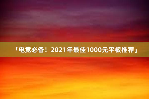 「电竞必备！2021年最佳1000元平板推荐」