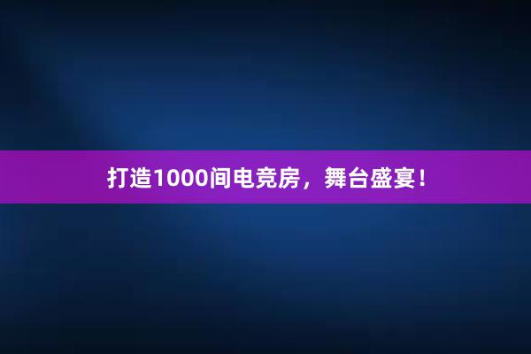 打造1000间电竞房，舞台盛宴！