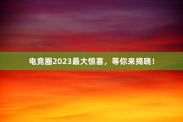 电竞圈2023最大惊喜，等你来揭晓！