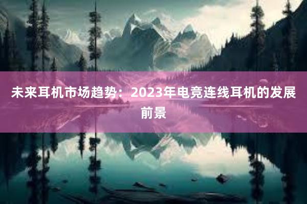 未来耳机市场趋势：2023年电竞连线耳机的发展前景