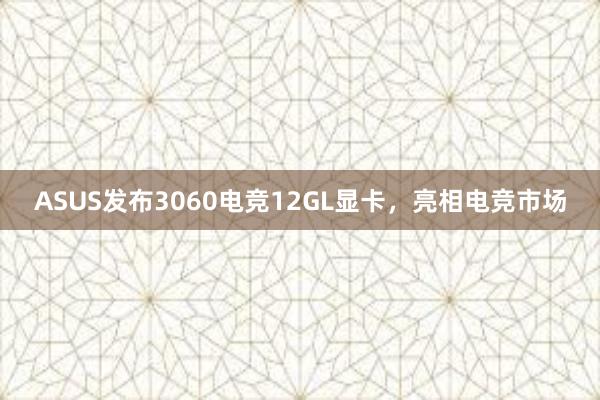 ASUS发布3060电竞12GL显卡，亮相电竞市场