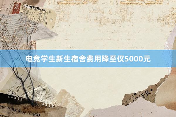 电竞学生新生宿舍费用降至仅5000元