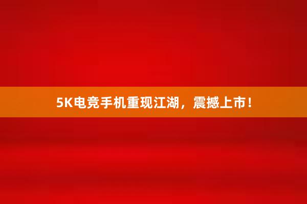 5K电竞手机重现江湖，震撼上市！