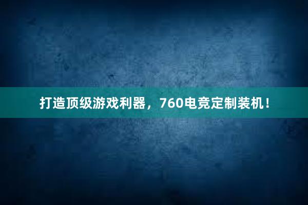 打造顶级游戏利器，760电竞定制装机！