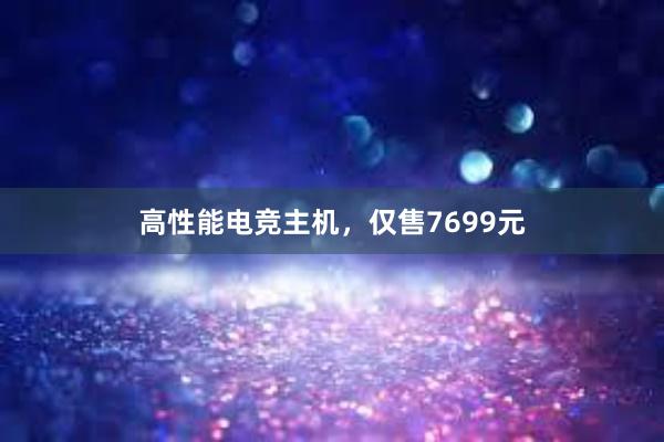 高性能电竞主机，仅售7699元