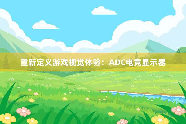 重新定义游戏视觉体验：ADC电竞显示器