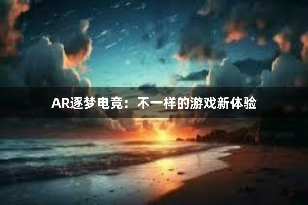 AR逐梦电竞：不一样的游戏新体验