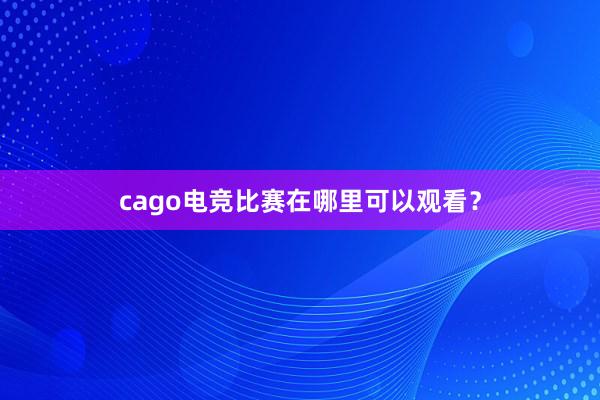 cago电竞比赛在哪里可以观看？